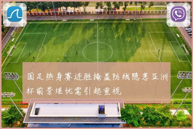 国足热身赛连胜掩盖防线隐患亚洲杯前景堪忧需引起重视