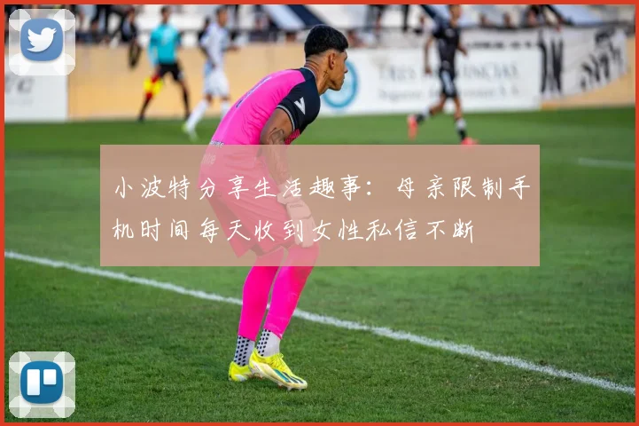 小波特分享生活趣事：母亲限制手机时间每天收到女性私信不断