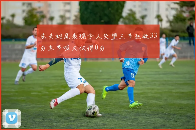 虎头蛇尾表现令人失望三节狂砍33分末节哑火仅得0分