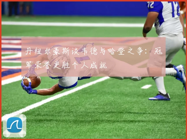 丹纽尔豪斯谈韦德与哈登之争：冠军荣誉更胜个人成就