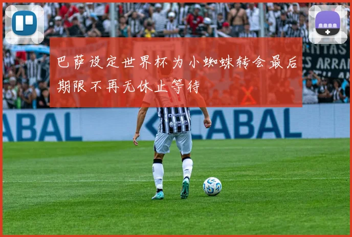 巴萨设定世界杯为小蜘蛛转会最后期限不再无休止等待