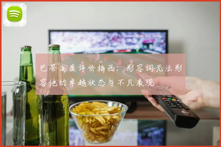 巴蒂高度评价梅西：形容词无法形容他的卓越状态与不凡表现