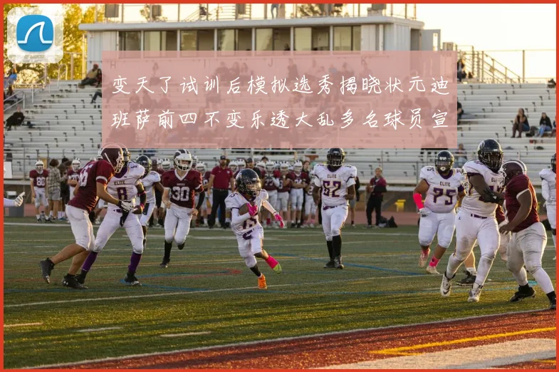 变天了试训后模拟选秀揭晓状元迪班萨前四不变乐透大乱多名球员宣布退选