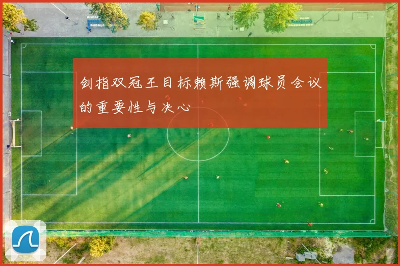 剑指双冠王目标赖斯强调球员会议的重要性与决心