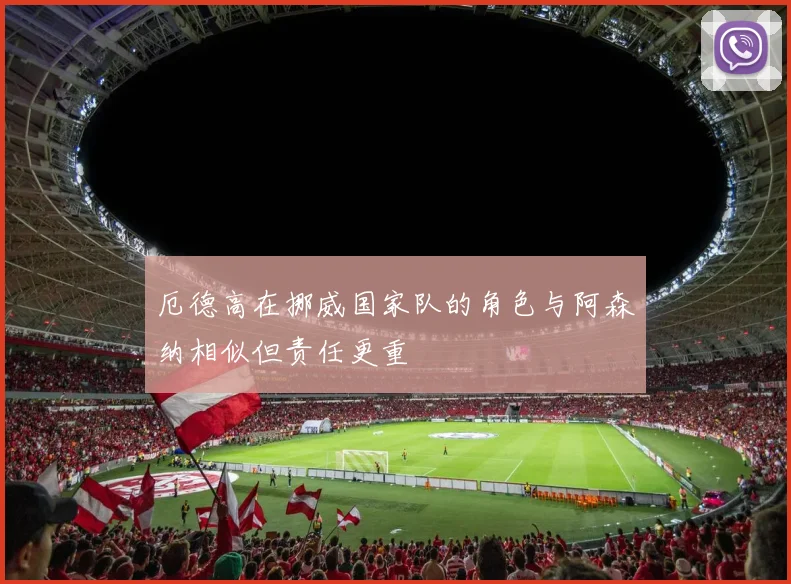 厄德高在挪威国家队的角色与阿森纳相似但责任更重