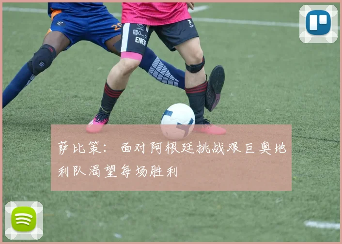 萨比策：面对阿根廷挑战艰巨奥地利队渴望每场胜利
