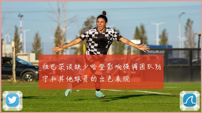 祖巴茨谈缺少哈登影响强调团队防守和其他球员的出色表现