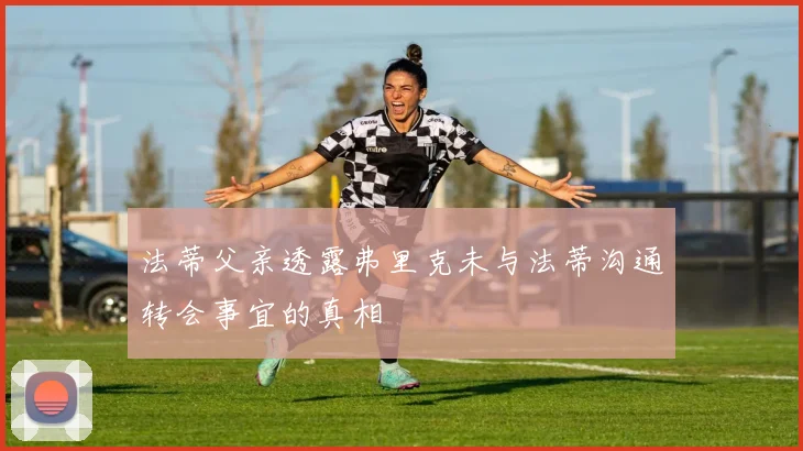 法蒂父亲透露弗里克未与法蒂沟通转会事宜的真相