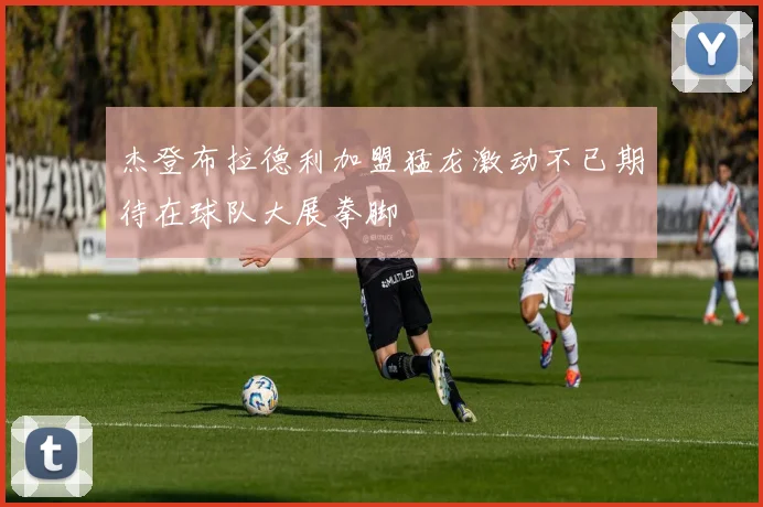 杰登布拉德利加盟猛龙激动不已期待在球队大展拳脚