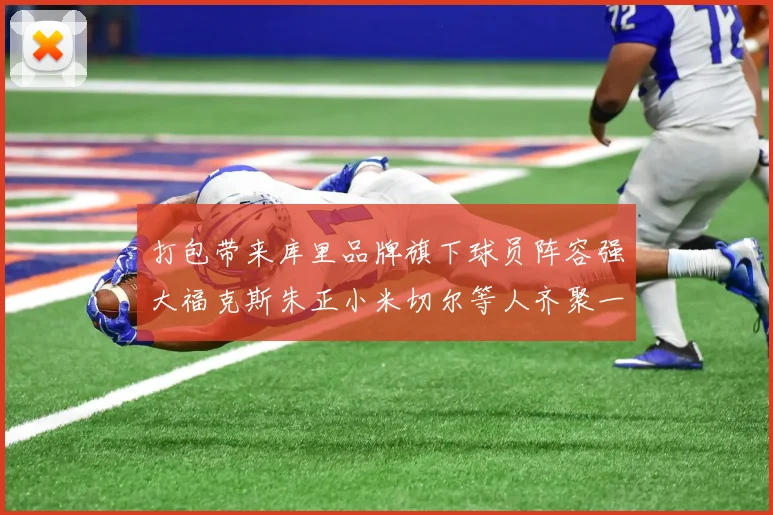 打包带来库里品牌旗下球员阵容强大福克斯朱正小米切尔等人齐聚一堂