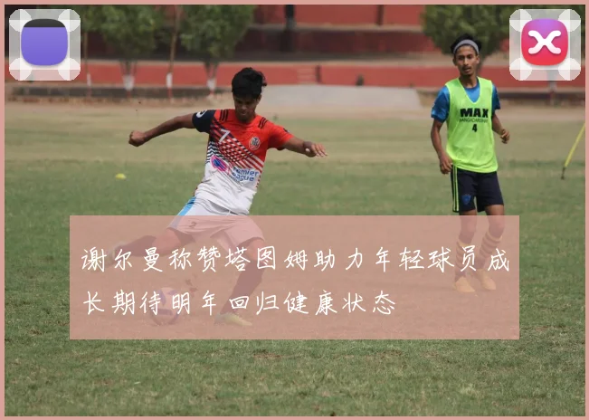 谢尔曼称赞塔图姆助力年轻球员成长期待明年回归健康状态