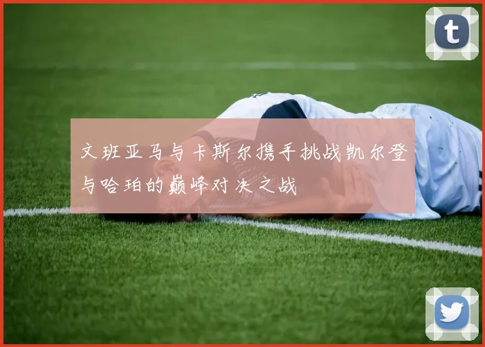 文班亚马与卡斯尔携手挑战凯尔登与哈珀的巅峰对决之战