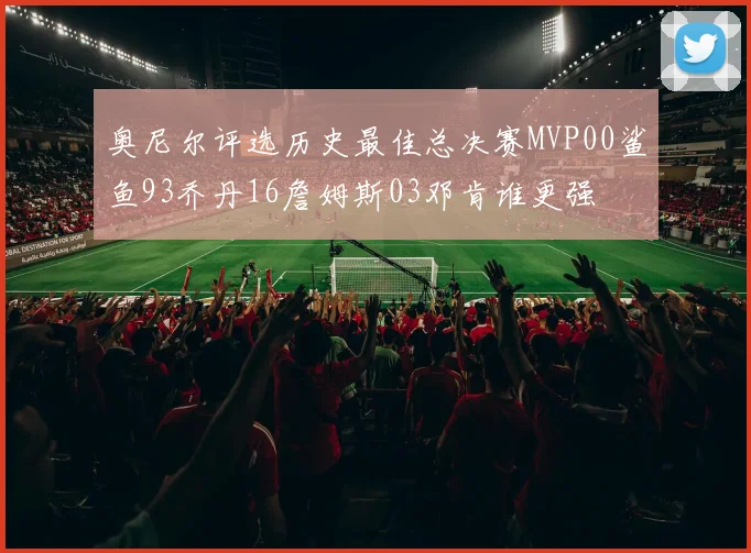 奥尼尔评选历史最佳总决赛MVP00鲨鱼93乔丹16詹姆斯03邓肯谁更强