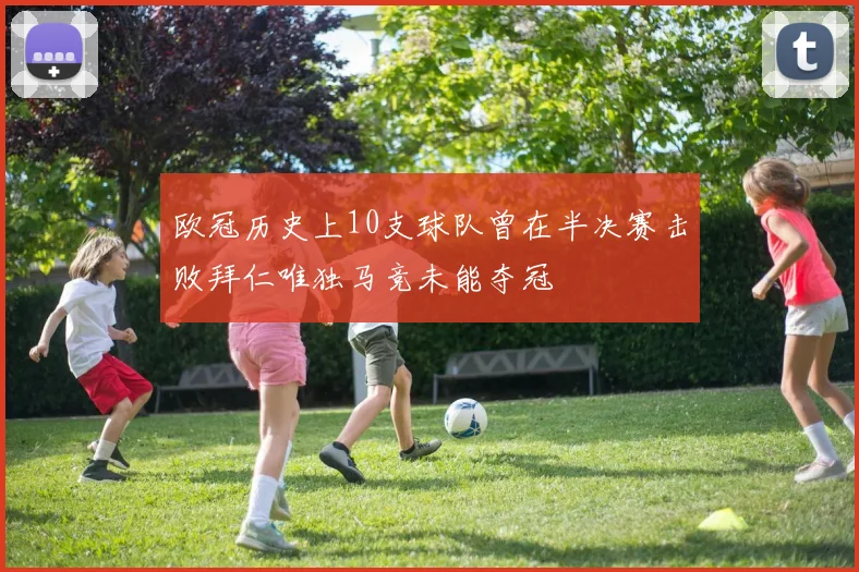 欧冠历史上10支球队曾在半决赛击败拜仁唯独马竞未能夺冠