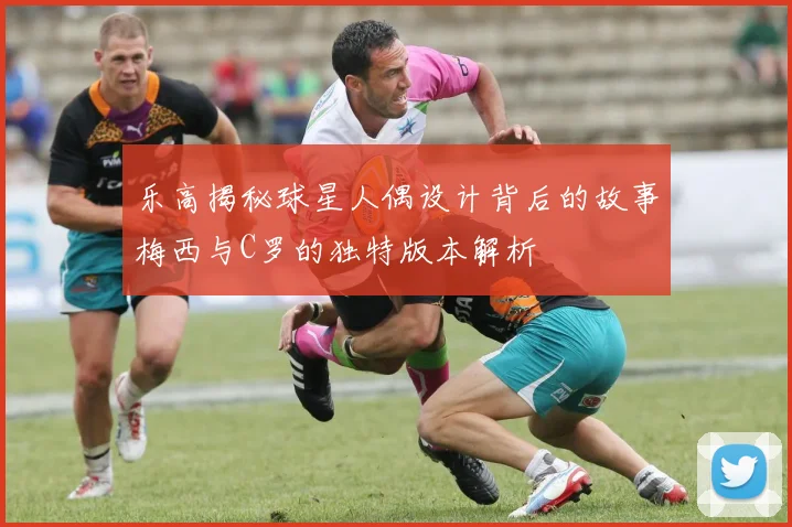 乐高揭秘球星人偶设计背后的故事梅西与C罗的独特版本解析