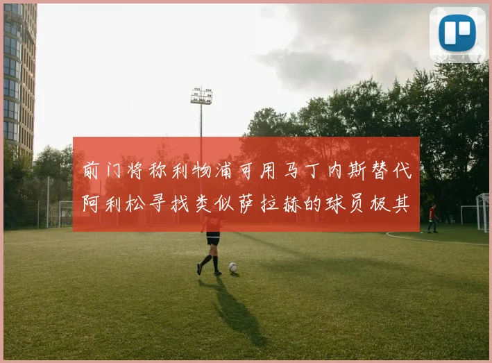 前门将称利物浦可用马丁内斯替代阿利松寻找类似萨拉赫的球员极其困难
