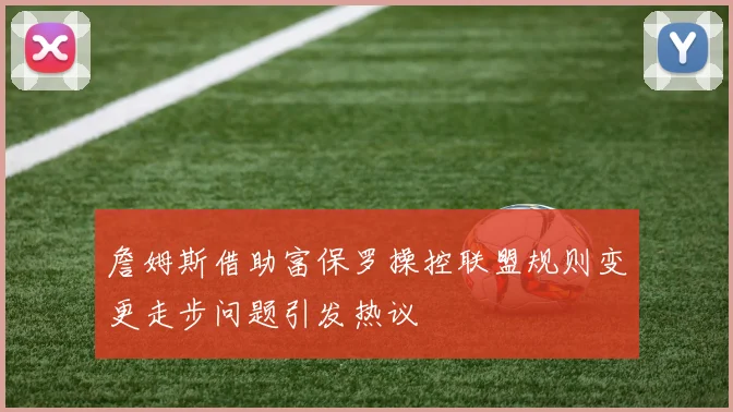詹姆斯借助富保罗操控联盟规则变更走步问题引发热议