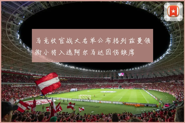 马竞收官战大名单公布格列兹曼领衔小将入选阿尔马达因伤缺席