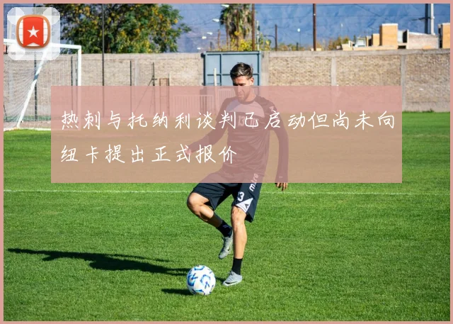 热刺与托纳利谈判已启动但尚未向纽卡提出正式报价