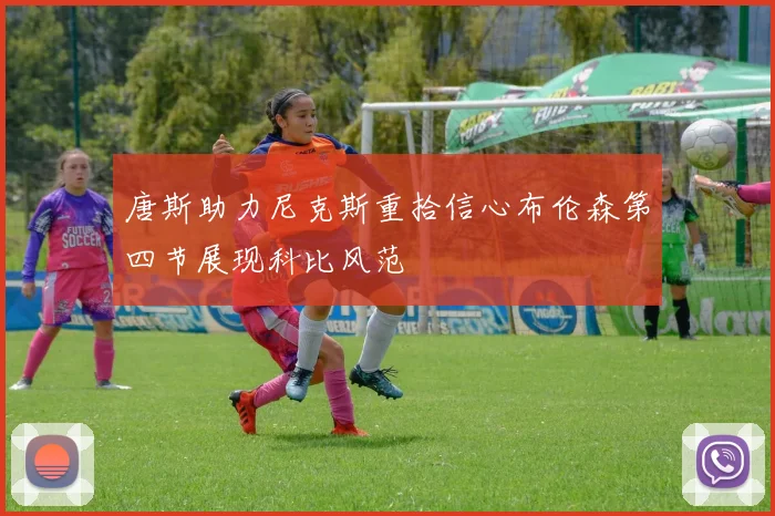 唐斯助力尼克斯重拾信心布伦森第四节展现科比风范