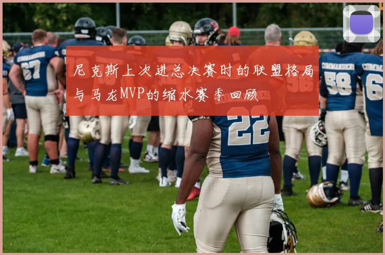 尼克斯上次进总决赛时的联盟格局与马龙MVP的缩水赛季回顾