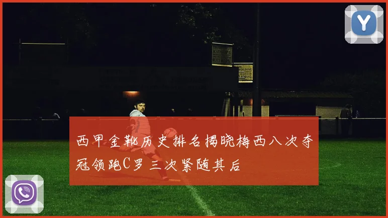 西甲金靴历史排名揭晓梅西八次夺冠领跑C罗三次紧随其后