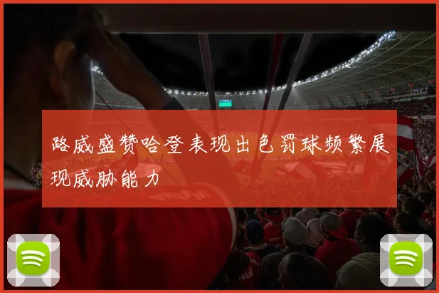 路威盛赞哈登表现出色罚球频繁展现威胁能力