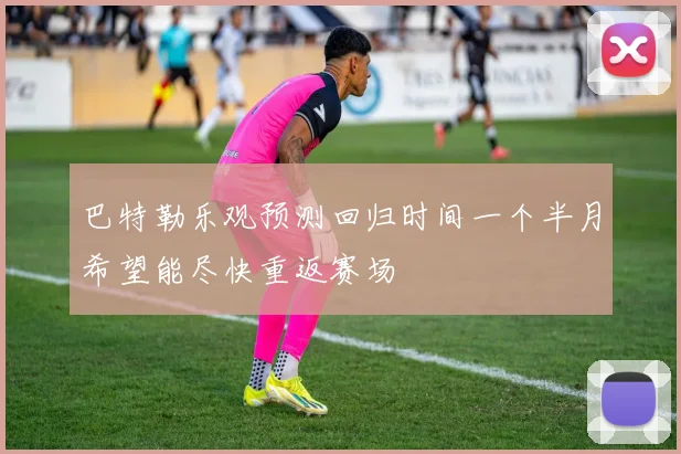 巴特勒乐观预测回归时间一个半月希望能尽快重返赛场