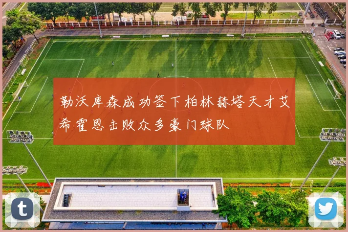勒沃库森成功签下柏林赫塔天才艾希霍恩击败众多豪门球队