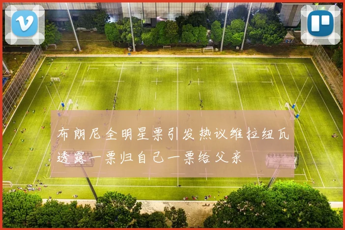 布朗尼全明星票引发热议维拉纽瓦透露一票归自己一票给父亲